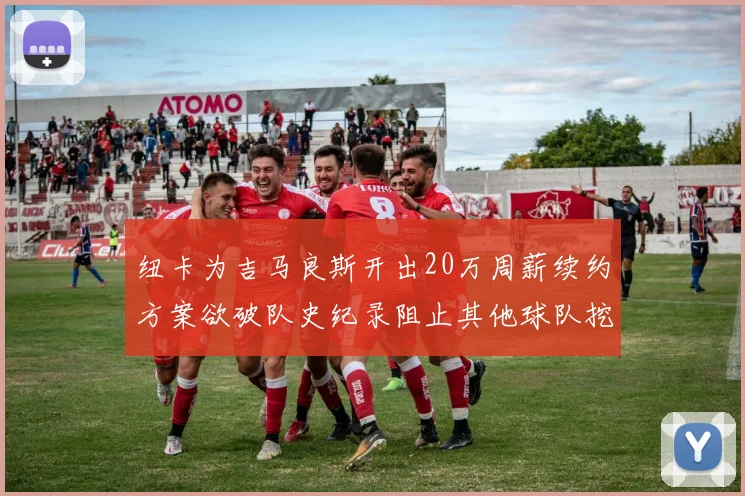 纽卡为吉马良斯开出20万周薪续约方案欲破队史纪录阻止其他球队挖角
