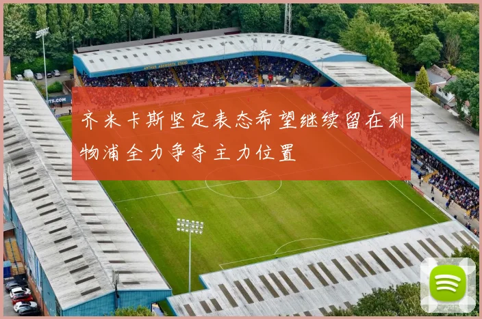 齐米卡斯坚定表态希望继续留在利物浦全力争夺主力位置