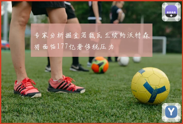 专家分析掘金若裁瓦兰续约沃特森将面临177亿奢侈税压力