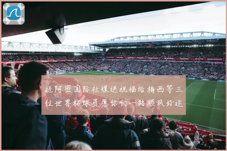 迈阿密国际社媒送祝福给梅西等三位世界杯球员愿你们一路顺风好运常伴