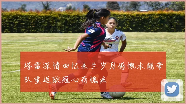 塔雷深情回忆米兰岁月感慨未能带队重返欧冠心存愧疚