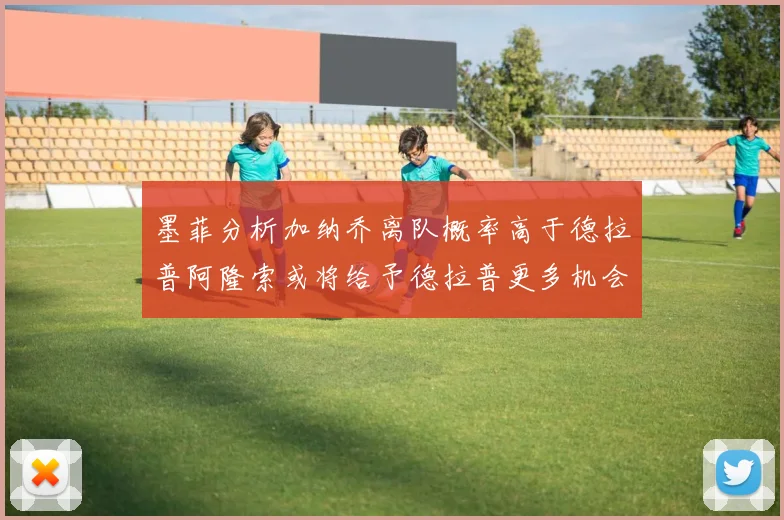 墨菲分析加纳乔离队概率高于德拉普阿隆索或将给予德拉普更多机会