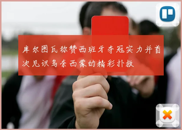 库尔图瓦称赞西班牙夺冠实力并首次见识乌奈西蒙的精彩扑救