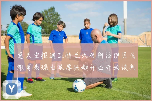 意天空报道亚特兰大对阿拉伊贝戈维奇表现出浓厚兴趣并已开始谈判