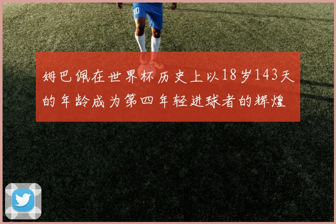 姆巴佩在世界杯历史上以18岁143天的年龄成为第四年轻进球者的辉煌时刻