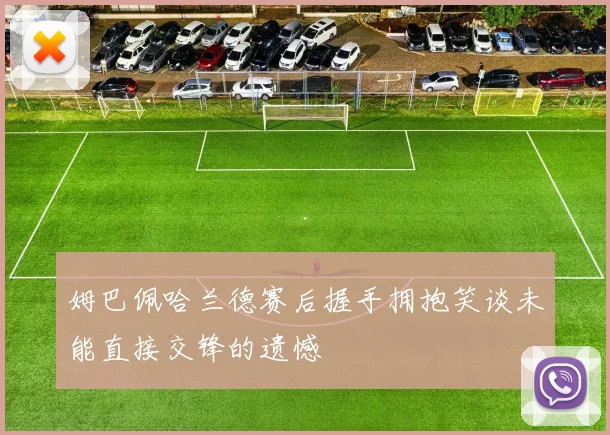姆巴佩哈兰德赛后握手拥抱笑谈未能直接交锋的遗憾