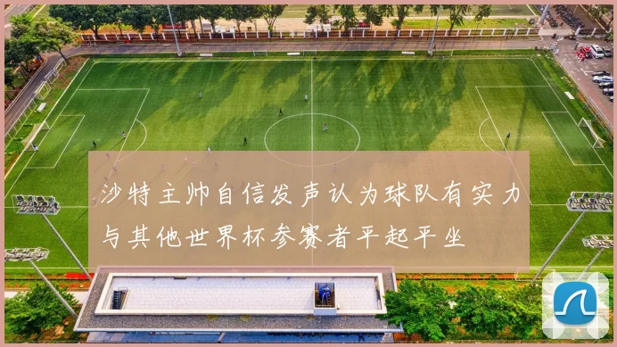 沙特主帅自信发声认为球队有实力与其他世界杯参赛者平起平坐