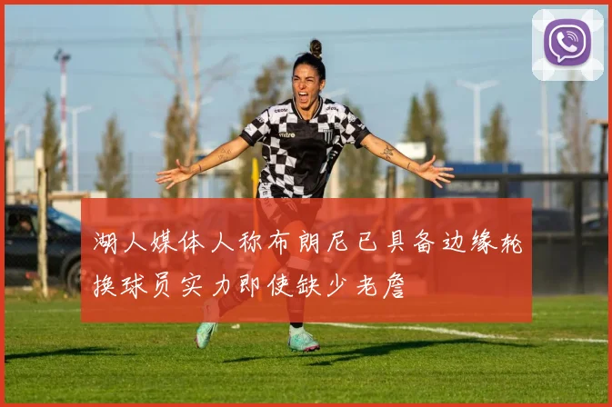 湖人媒体人称布朗尼已具备边缘轮换球员实力即使缺少老詹